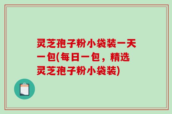灵芝孢子粉小袋装一天一包(每日一包,精选灵芝孢子粉小袋装) 灵芝孢子粉小袋装一天一包(每日一包,精选灵芝孢子粉小袋装)