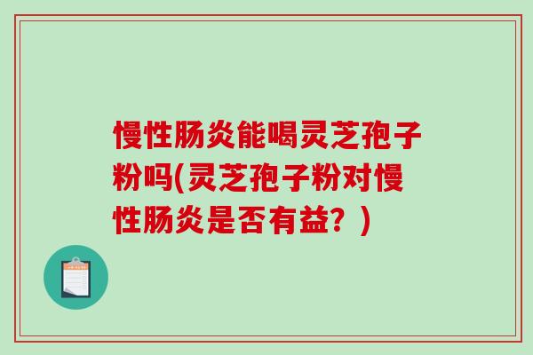 慢性能喝灵芝孢子粉吗(灵芝孢子粉对慢性是否有益?) 慢性能喝灵芝孢子粉吗(灵芝孢子粉对慢性是否有益?)