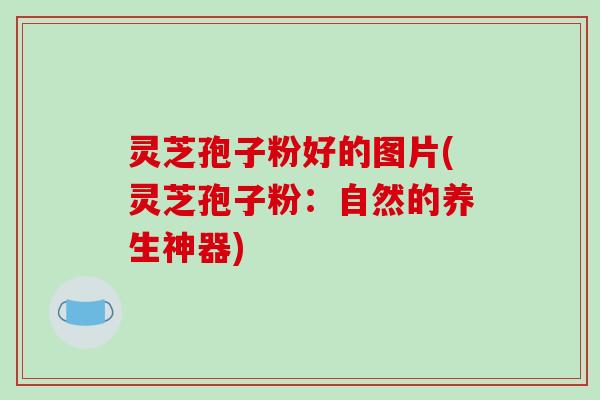 灵芝孢子粉好的图片(灵芝孢子粉：自然的养生神器)