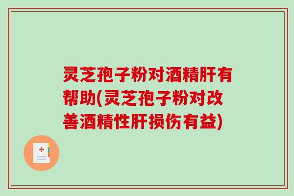灵芝孢子粉对酒精有帮助(灵芝孢子粉对改善酒精性损伤有益)