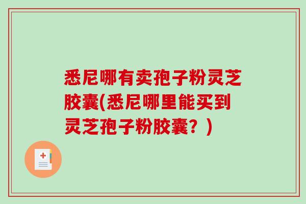 悉尼哪有卖孢子粉灵芝胶囊(悉尼哪里能买到灵芝孢子粉胶囊？)