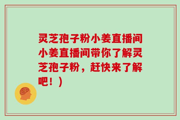 灵芝孢子粉小姜直播间小姜直播间带你了解灵芝孢子粉，赶快来了解吧！)