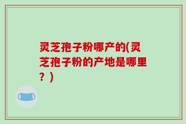 灵芝孢子粉哪产的(灵芝孢子粉的产地是哪里？)