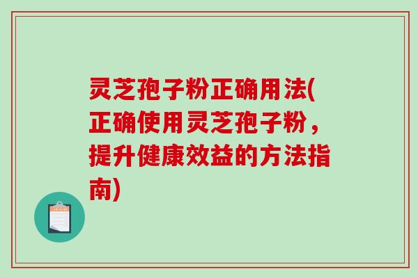 灵芝孢子粉正确用法(正确使用灵芝孢子粉，提升健康效益的方法指南)