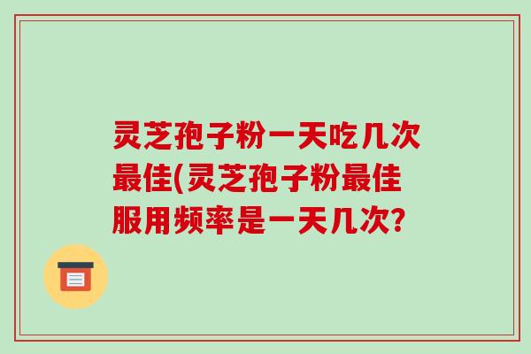 灵芝孢子粉一天吃几次佳(灵芝孢子粉佳服用频率是一天几次？
