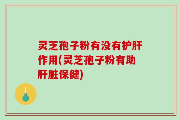 灵芝孢子粉有没有作用(灵芝孢子粉有助保健)