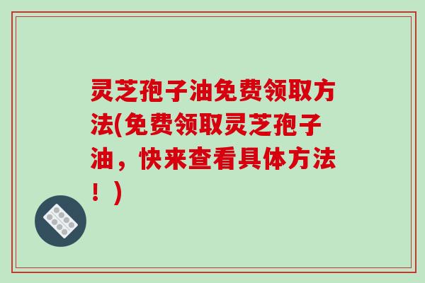 灵芝孢子油免费领取方法(免费领取灵芝孢子油，快来查看具体方法！)