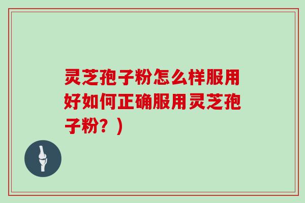 灵芝孢子粉怎么样服用好如何正确服用灵芝孢子粉？)