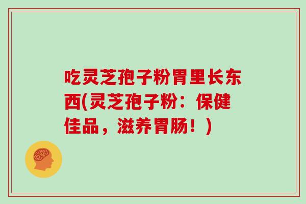 吃灵芝孢子粉胃里长东西(灵芝孢子粉：保健佳品，滋养！)