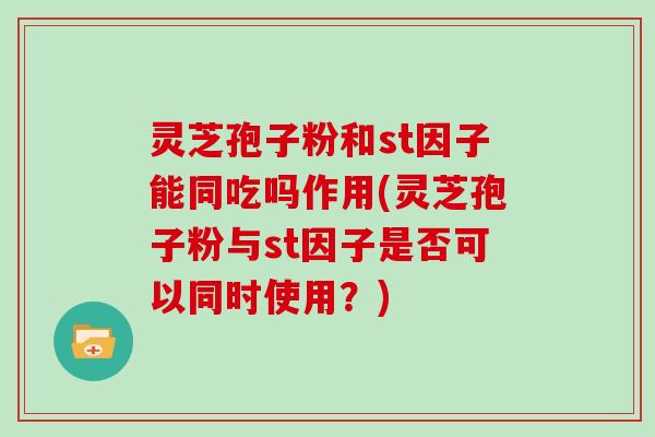 灵芝孢子粉和st因子能同吃吗作用(灵芝孢子粉与st因子是否可以同时使用？)