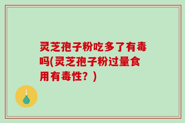 灵芝孢子粉吃多了有毒吗(灵芝孢子粉过量食用有毒性？)