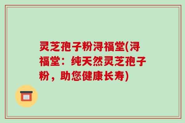灵芝孢子粉浔福堂(浔福堂：纯天然灵芝孢子粉，助您健康长寿)