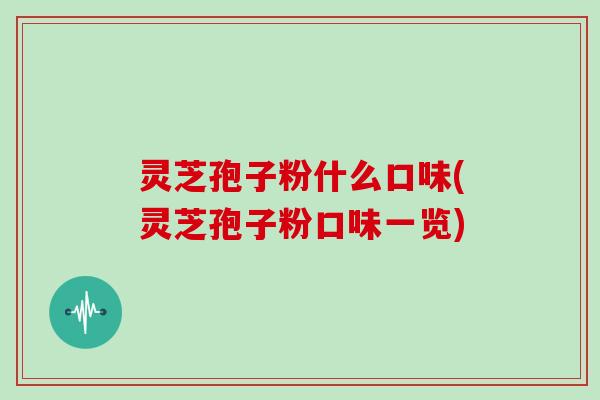 灵芝孢子粉什么口味(灵芝孢子粉口味一览) 灵芝孢子粉什么口味(灵芝孢子粉口味一览)