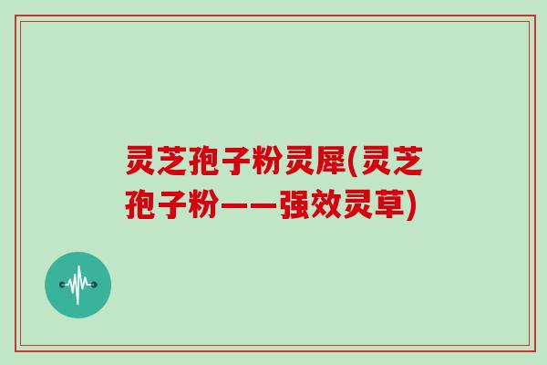 灵芝孢子粉灵犀(灵芝孢子粉——强效灵草) 灵芝孢子粉灵犀(灵芝孢子粉——强效灵草)
