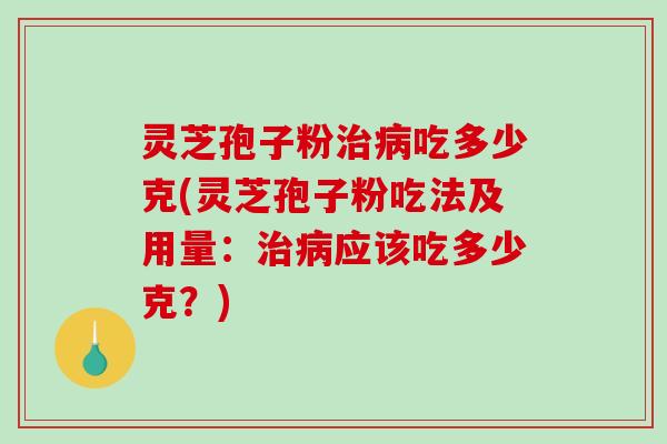 灵芝孢子粉吃多少克(灵芝孢子粉吃法及用量：应该吃多少克？)