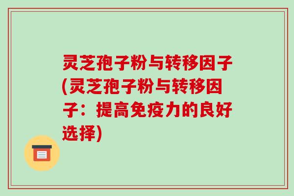 灵芝孢子粉与转移因子(灵芝孢子粉与转移因子：提高免疫力的良好选择)