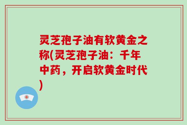 灵芝孢子油有软黄金之称(灵芝孢子油：千年，开启软黄金时代)