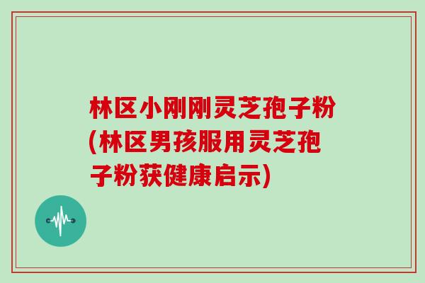 林区小刚刚灵芝孢子粉(林区男孩服用灵芝孢子粉获健康启示)
