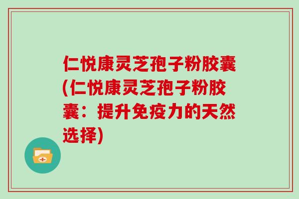 仁悦康灵芝孢子粉胶囊(仁悦康灵芝孢子粉胶囊:提升免疫力的天然选择) 仁悦康灵芝孢子粉胶囊(仁悦康灵芝孢子粉胶囊:提升免疫力的天然选择)
