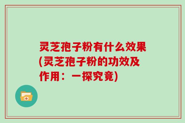 灵芝孢子粉有什么效果(灵芝孢子粉的功效及作用:一探究竟) 灵芝孢子粉有什么效果(灵芝孢子粉的功效及作用:一探究竟)