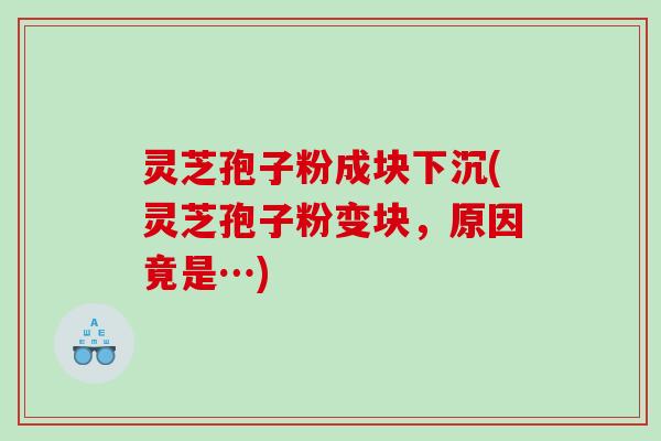灵芝孢子粉成块下沉(灵芝孢子粉变块，原因竟是…)