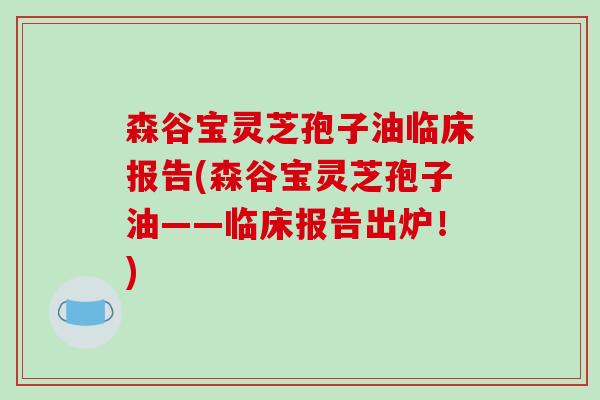 森谷宝灵芝孢子油临床报告(森谷宝灵芝孢子油——临床报告出炉！)