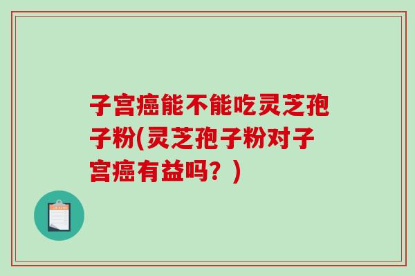 子宫能不能吃灵芝孢子粉(灵芝孢子粉对子宫有益吗?) 子宫能不能吃灵芝孢子粉(灵芝孢子粉对子宫有益吗?)