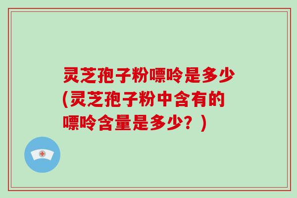 灵芝孢子粉嘌呤是多少(灵芝孢子粉中含有的嘌呤含量是多少？)