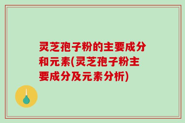 灵芝孢子粉的主要成分和元素(灵芝孢子粉主要成分及元素分析)