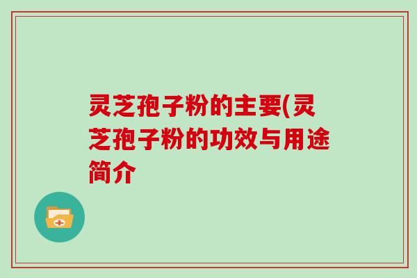 灵芝孢子粉的主要(灵芝孢子粉的功效与用途简介