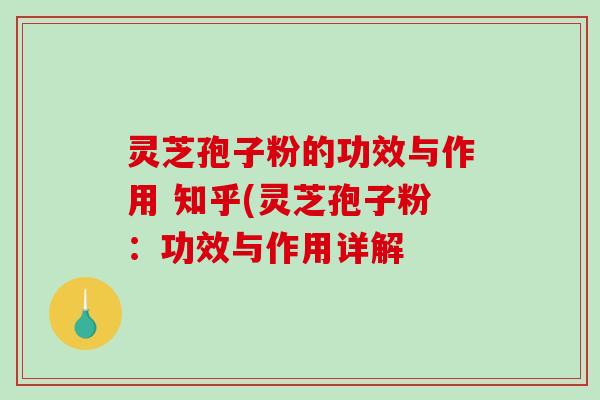 灵芝孢子粉的功效与作用 知乎(灵芝孢子粉：功效与作用详解