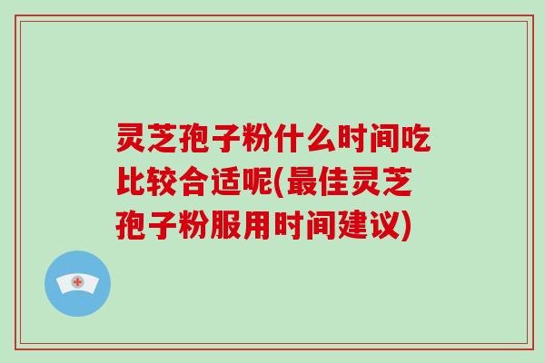 灵芝孢子粉什么时间吃比较合适呢(佳灵芝孢子粉服用时间建议)