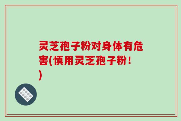 灵芝孢子粉对身体有危害(慎用灵芝孢子粉！)
