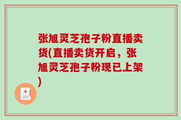 张旭灵芝孢子粉直播卖货(直播卖货开启，张旭灵芝孢子粉现已上架)