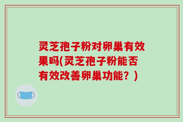 灵芝孢子粉对卵巢有效果吗(灵芝孢子粉能否有效改善卵巢功能？)