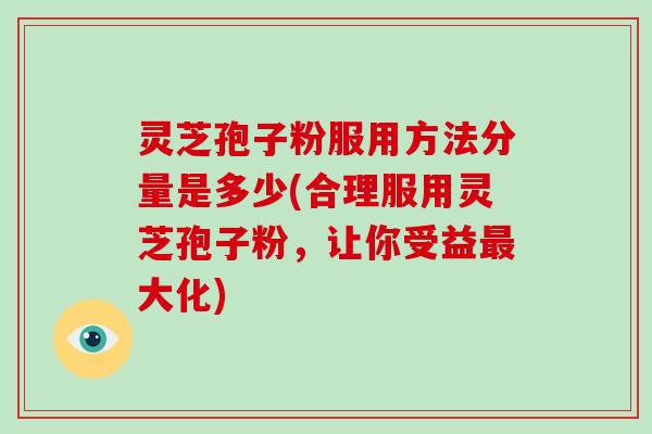 灵芝孢子粉服用方法分量是多少(合理服用灵芝孢子粉,让你受益大化) 灵芝孢子粉服用方法分量是多少(合理服用灵芝孢子粉,让你受益大化)