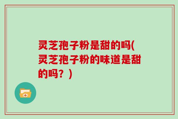 灵芝孢子粉是甜的吗(灵芝孢子粉的味道是甜的吗？)
