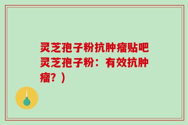 灵芝孢子粉抗贴吧灵芝孢子粉:有效抗?) 灵芝孢子粉抗贴吧灵芝孢子粉:有效抗?)