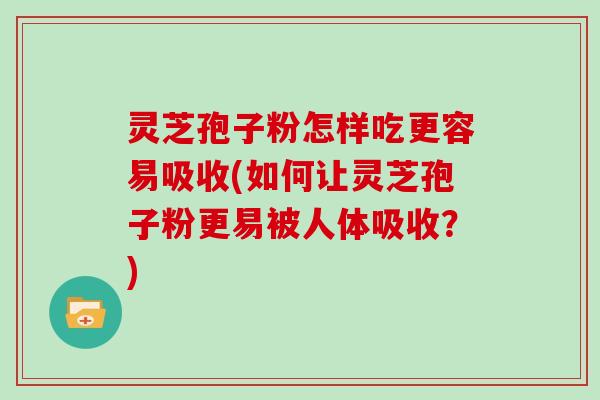灵芝孢子粉怎样吃更容易吸收(如何让灵芝孢子粉更易被人体吸收？)