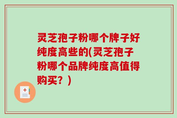 灵芝孢子粉哪个牌子好纯度高些的(灵芝孢子粉哪个品牌纯度高值得购买?) 灵芝孢子粉哪个牌子好纯度高些的(灵芝孢子粉哪个品牌纯度高值得购买?)