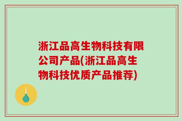 浙江品高生物科技有限公司产品(浙江品高生物科技优质产品推荐)