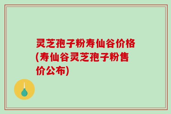 灵芝孢子粉寿仙谷价格(寿仙谷灵芝孢子粉售价公布)