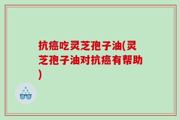 抗吃灵芝孢子油(灵芝孢子油对抗有帮助) 抗吃灵芝孢子油(灵芝孢子油对抗有帮助)