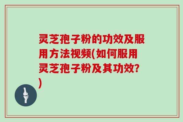 灵芝孢子粉的功效及服用方法视频(如何服用灵芝孢子粉及其功效？)