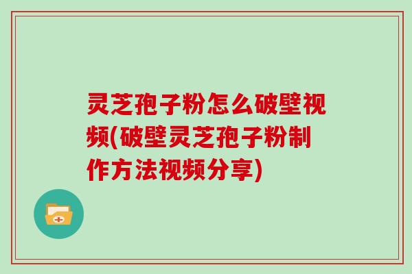 灵芝孢子粉怎么破壁视频(破壁灵芝孢子粉制作方法视频分享)