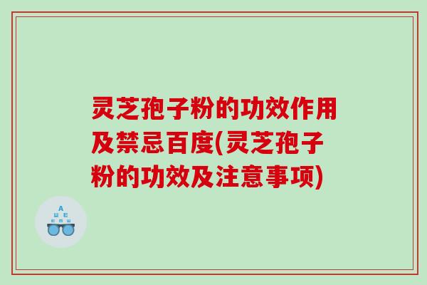 灵芝孢子粉的功效作用及禁忌百度(灵芝孢子粉的功效及注意事项)