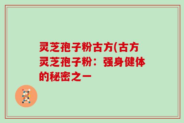 灵芝孢子粉古方(古方灵芝孢子粉:强身健体的秘密之一 灵芝孢子粉古方(古方灵芝孢子粉:强身健体的秘密之一