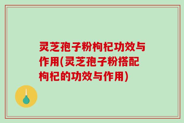 灵芝孢子粉枸杞功效与作用(灵芝孢子粉搭配枸杞的功效与作用) 灵芝孢子粉枸杞功效与作用(灵芝孢子粉搭配枸杞的功效与作用)