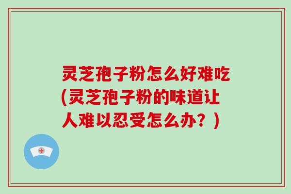 灵芝孢子粉怎么好难吃(灵芝孢子粉的味道让人难以忍受怎么办?) 灵芝孢子粉怎么好难吃(灵芝孢子粉的味道让人难以忍受怎么办?)