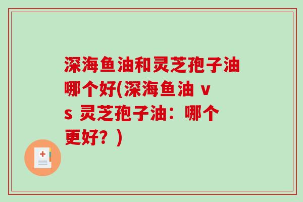 深海鱼油和灵芝孢子油哪个好(深海鱼油 vs 灵芝孢子油:哪个更好?) 深海鱼油和灵芝孢子油哪个好(深海鱼油 vs 灵芝孢子油:哪个更好?)